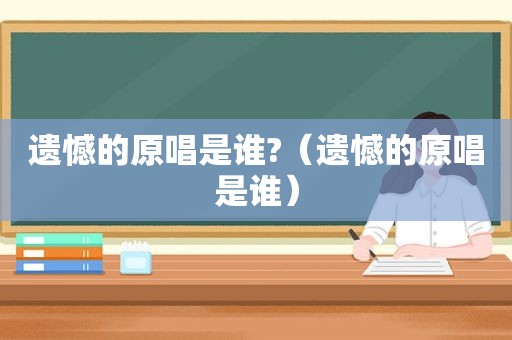 遗憾的原唱是谁?（遗憾的原唱是谁）