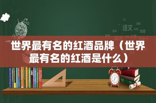 世界最有名的红酒品牌（世界最有名的红酒是什么）