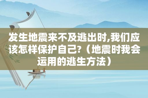 发生地震来不及逃出时,我们应该怎样保护自己?（地震时我会运用的逃生方法）