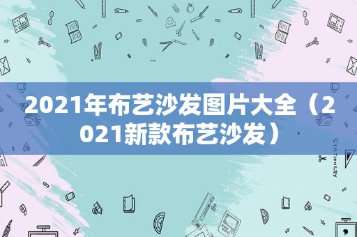 2021年布艺沙发图片大全（2021新款布艺沙发）