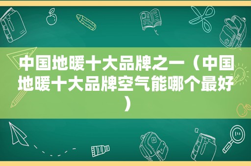 中国地暖十大品牌之一（中国地暖十大品牌空气能哪个最好）