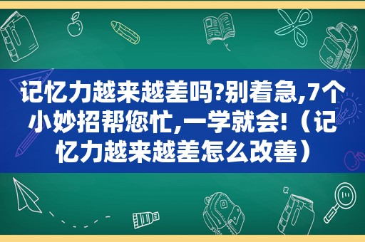 记忆力越来越差吗?别着急,7个小妙招帮您忙,一学就会!（记忆力越来越差怎么改善）