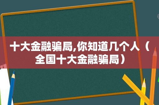 十大金融骗局,你知道几个人（全国十大金融骗局）