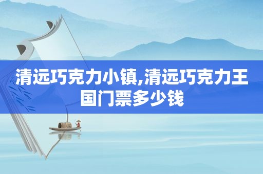 清远巧克力小镇,清远巧克力王国门票多少钱