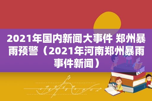 2021年国内新闻大事件 郑州暴雨预警（2021年河南郑州暴雨事件新闻）