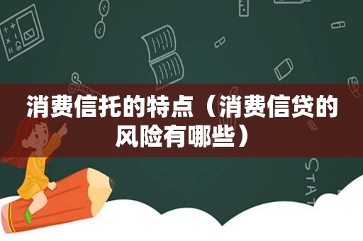 消费信托的特点（消费信贷的风险有哪些）