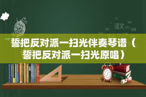 誓把反对派一扫光伴奏琴谱（誓把反对派一扫光原唱）