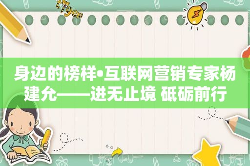 身边的榜样•互联网营销专家杨建允——进无止境 砥砺前行