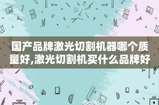 国产品牌激光切割机器哪个质量好,激光切割机买什么品牌好