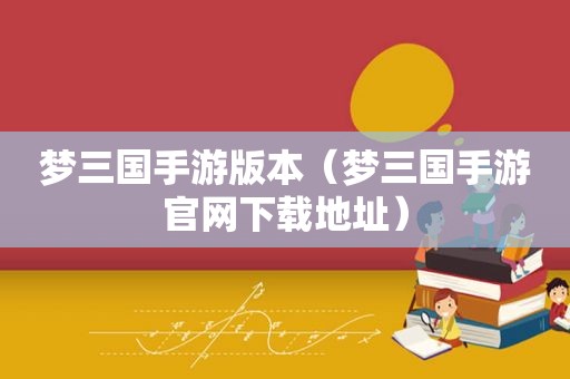 梦三国手游版本（梦三国手游官网下载地址）