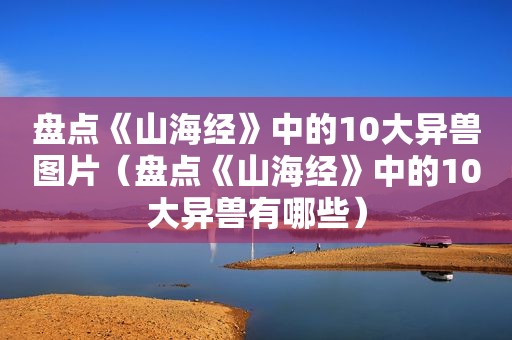 盘点《山海经》中的10大异兽图片（盘点《山海经》中的10大异兽有哪些）