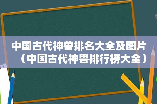 中国古代神兽排名大全及图片（中国古代神兽排行榜大全）