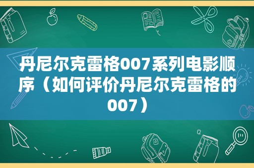 丹尼尔克雷格007系列电影顺序（如何评价丹尼尔克雷格的007）