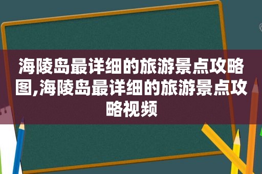 海陵岛最详细的旅游景点攻略图,海陵岛最详细的旅游景点攻略视频