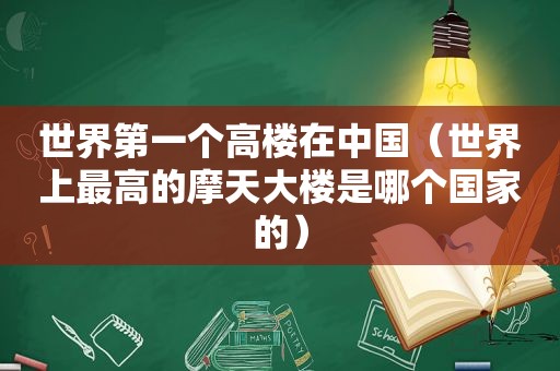 世界第一个高楼在中国（世界上最高的摩天大楼是哪个国家的）