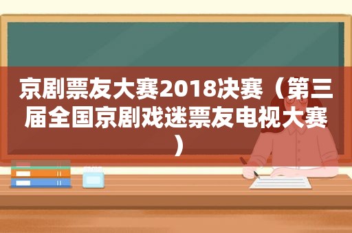 京剧票友大赛2018决赛（第三届全国京剧戏迷票友电视大赛）