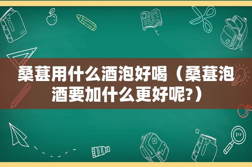 桑葚用什么酒泡好喝（桑葚泡酒要加什么更好呢?）