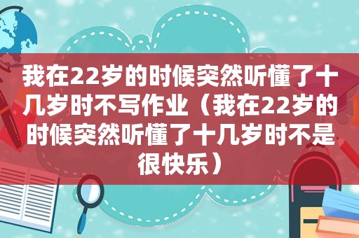 我在22岁的时候突然听懂了十几岁时不写作业（我在22岁的时候突然听懂了十几岁时不是很快乐）