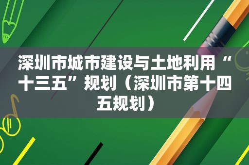 深圳市城市建设与土地利用“十三五”规划（深圳市第十四五规划）