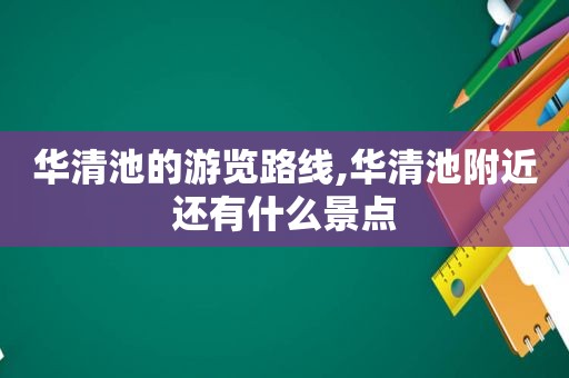 华清池的游览路线,华清池附近还有什么景点