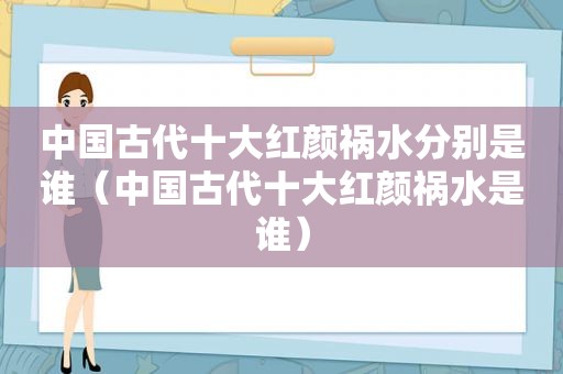 中国古代十大红颜祸水分别是谁（中国古代十大红颜祸水是谁）