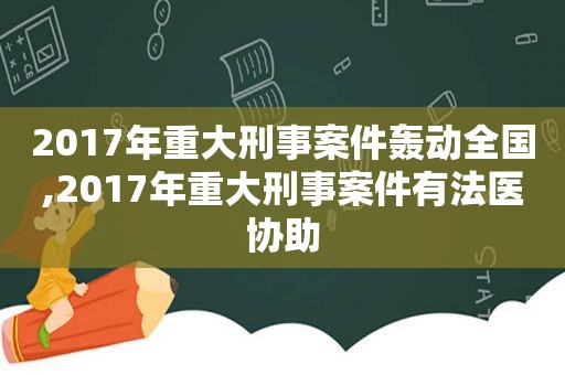 2017年重大刑事案件轰动全国,2017年重大刑事案件有法医协助