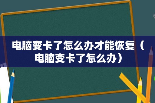 电脑变卡了怎么办才能恢复（电脑变卡了怎么办）