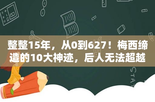 整整15年，从0到627！梅西缔造的10大神迹，后人无法超越