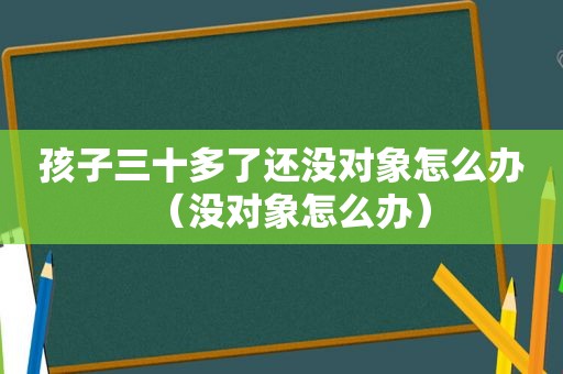 孩子三十多了还没对象怎么办（没对象怎么办）