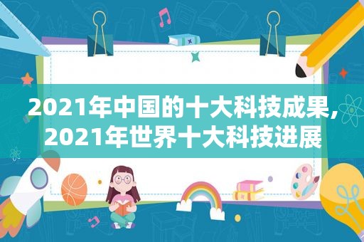 2021年中国的十大科技成果,2021年世界十大科技进展