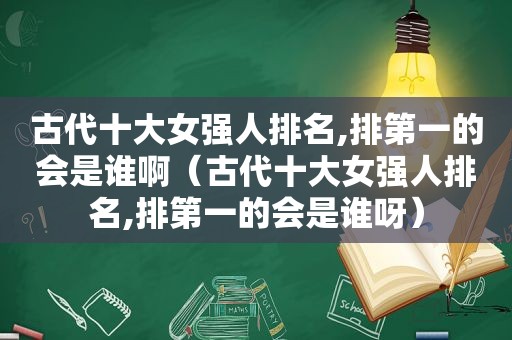 古代十大女强人排名,排第一的会是谁啊（古代十大女强人排名,排第一的会是谁呀）