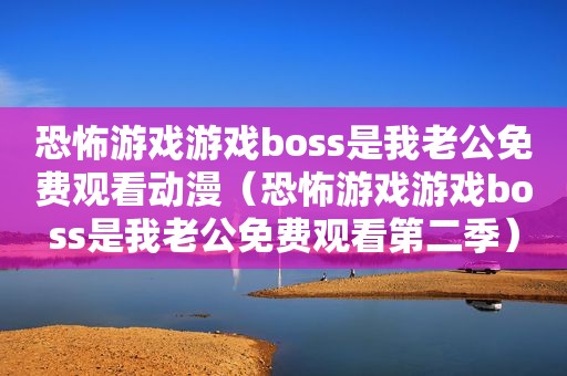 恐怖游戏游戏boss是我老公免费观看动漫（恐怖游戏游戏boss是我老公免费观看第二季）