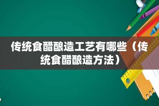 传统食醋酿造工艺有哪些（传统食醋酿造方法）