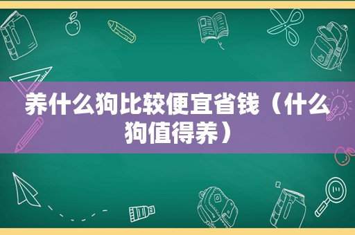 养什么狗比较便宜省钱（什么狗值得养）