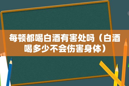 每顿都喝白酒有害处吗（白酒喝多少不会伤害身体）