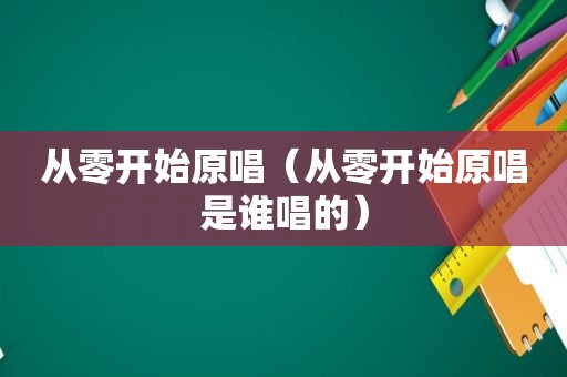 从零开始原唱（从零开始原唱是谁唱的）