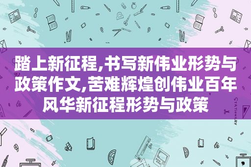 踏上新征程,书写新伟业形势与政策作文,苦难辉煌创伟业百年风华新征程形势与政策