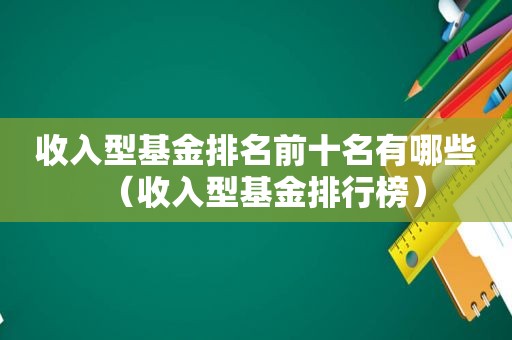 收入型基金排名前十名有哪些（收入型基金排行榜）