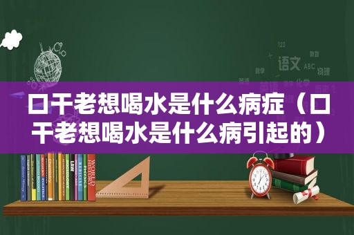 口干老想喝水是什么病症（口干老想喝水是什么病引起的）