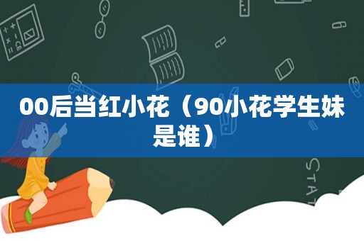 00后当红小花（90小花 *** 是谁）