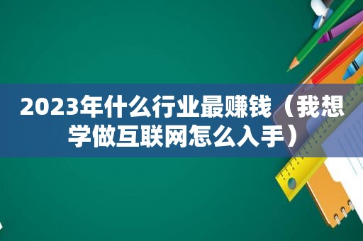 2023年什么行业最赚钱（我想学做互联网怎么入手）