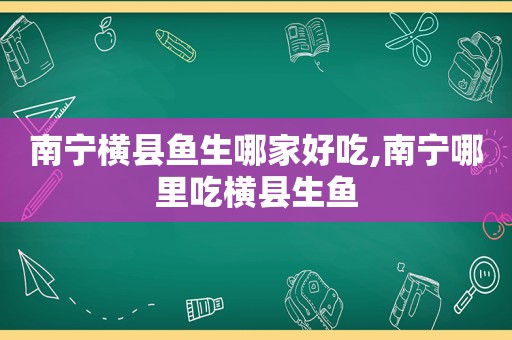 南宁横县鱼生哪家好吃,南宁哪里吃横县生鱼