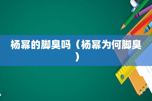 杨幂的脚臭吗（杨幂为何脚臭）