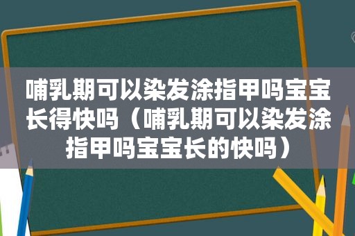 哺乳期可以染发涂指甲吗宝宝长得快吗（哺乳期可以染发涂指甲吗宝宝长的快吗）