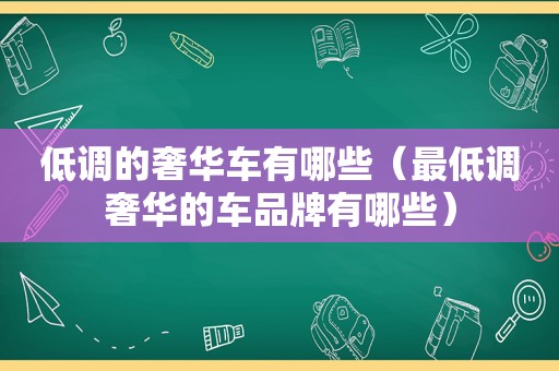 低调的奢华车有哪些（最低调奢华的车品牌有哪些）