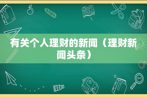 有关个人理财的新闻（理财新闻头条）