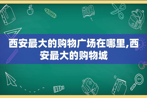 西安最大的购物广场在哪里,西安最大的购物城