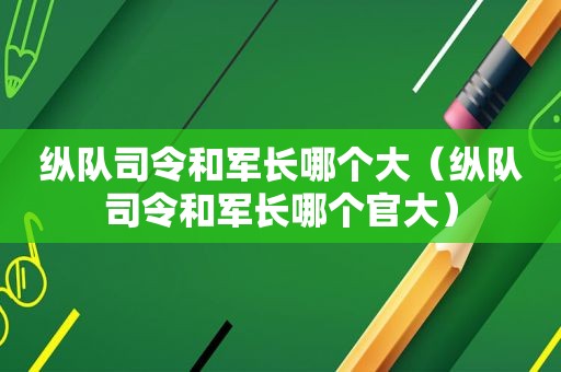 纵队司令和军长哪个大（纵队司令和军长哪个官大）