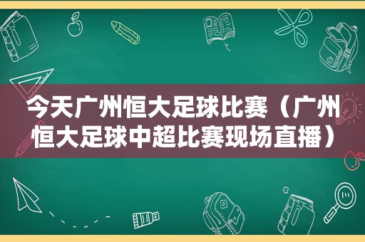 今天广州恒大足球比赛（广州恒大足球中超比赛现场直播）