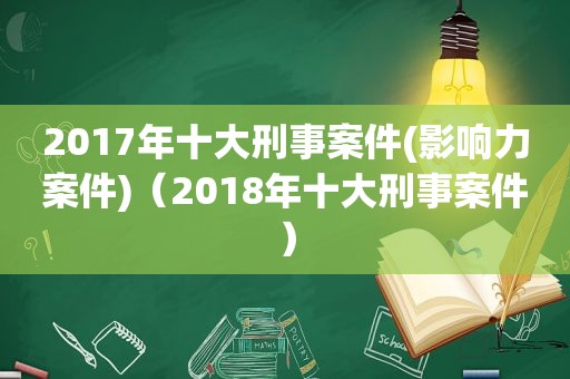 2017年十大刑事案件(影响力案件)（2018年十大刑事案件）